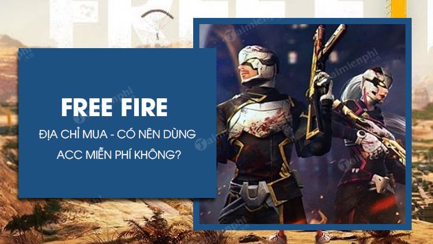 acc free fire dia chi mua co nen dung acc free fire mien phi khong